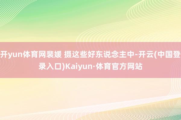 开yun体育网裴媛 摄这些好东说念主中-开云(中国登录入口)Kaiyun·体育官方网站