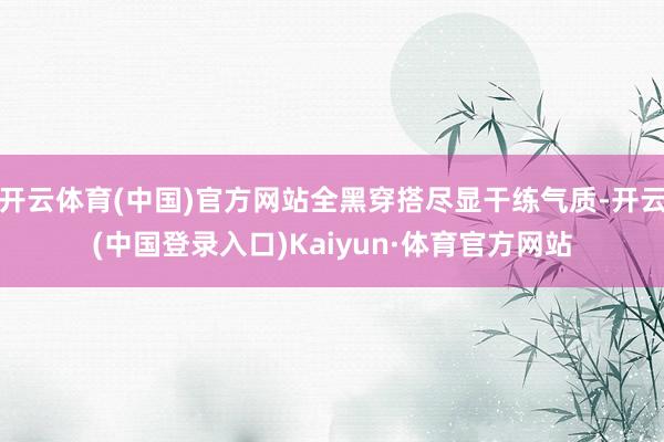 开云体育(中国)官方网站全黑穿搭尽显干练气质-开云(中国登录入口)Kaiyun·体育官方网站