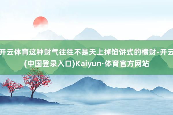 开云体育这种财气往往不是天上掉馅饼式的横财-开云(中国登录入口)Kaiyun·体育官方网站