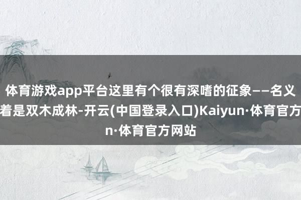 体育游戏app平台这里有个很有深嗜的征象——名义上看着是双木成林-开云(中国登录入口)Kaiyun·体育官方网站