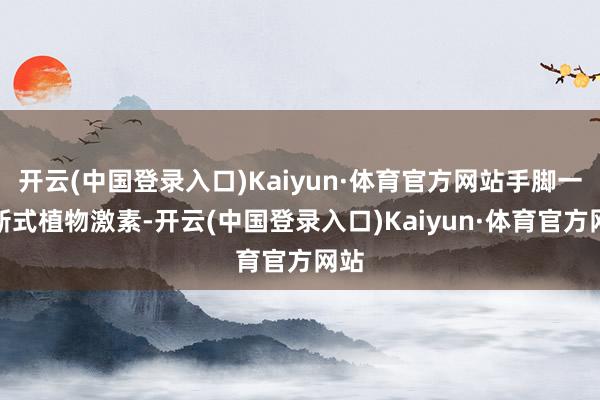 开云(中国登录入口)Kaiyun·体育官方网站手脚一种新式植物激素-开云(中国登录入口)Kaiyun·体育官方网站
