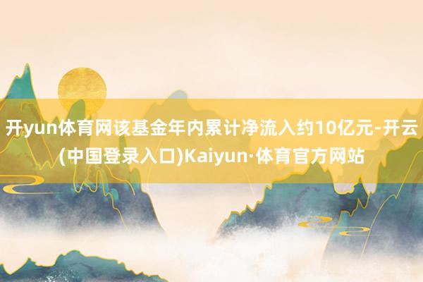 开yun体育网该基金年内累计净流入约10亿元-开云(中国登录入口)Kaiyun·体育官方网站