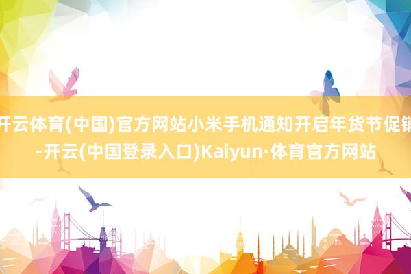 开云体育(中国)官方网站小米手机通知开启年货节促销-开云(中国登录入口)Kaiyun·体育官方网站