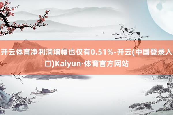 开云体育净利润增幅也仅有0.51%-开云(中国登录入口)Kaiyun·体育官方网站