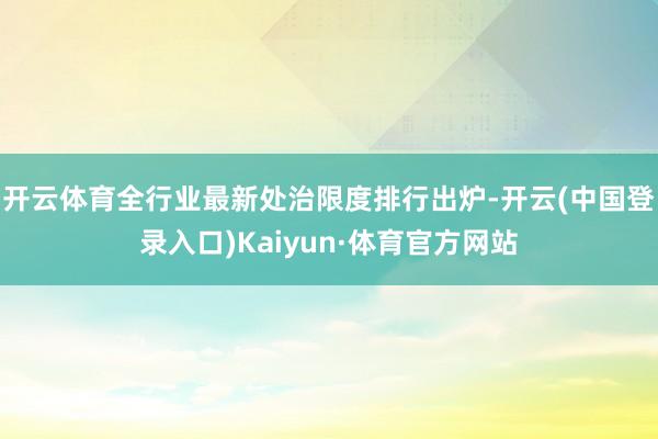 开云体育全行业最新处治限度排行出炉-开云(中国登录入口)Kaiyun·体育官方网站