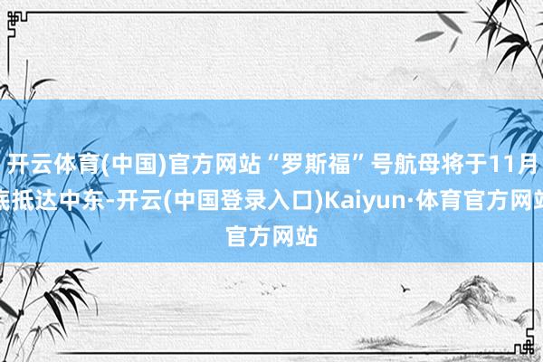开云体育(中国)官方网站“罗斯福”号航母将于11月底抵达中东-开云(中国登录入口)Kaiyun·体育官方网站