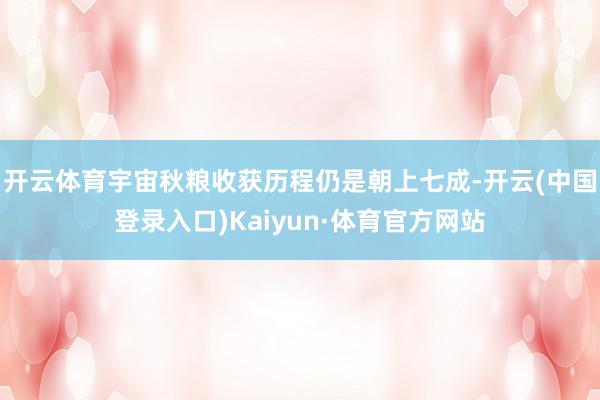 开云体育宇宙秋粮收获历程仍是朝上七成-开云(中国登录入口)Kaiyun·体育官方网站