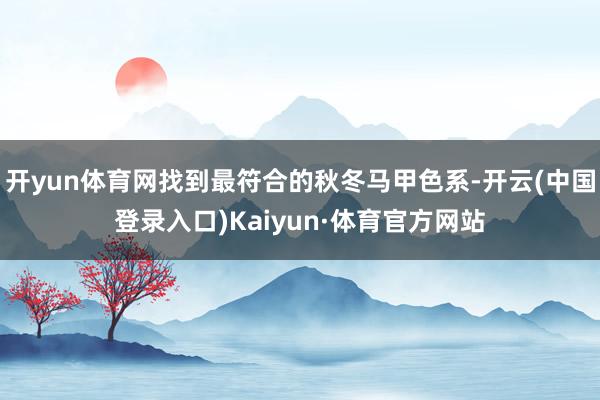 开yun体育网找到最符合的秋冬马甲色系-开云(中国登录入口)Kaiyun·体育官方网站