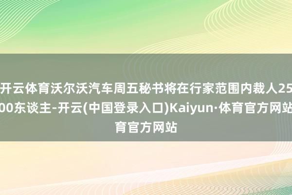 开云体育沃尔沃汽车周五秘书将在行家范围内裁人2500东谈主-开云(中国登录入口)Kaiyun·体育官方网站