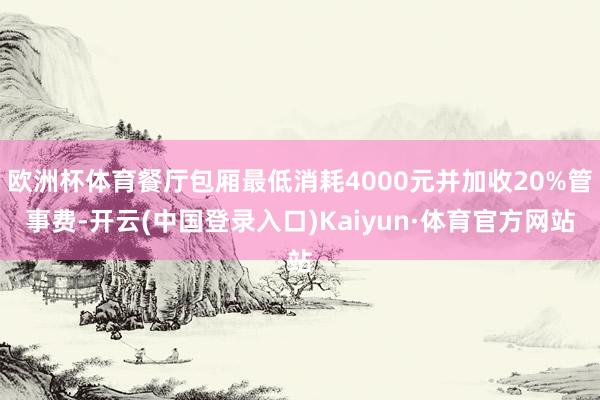 欧洲杯体育餐厅包厢最低消耗4000元并加收20%管事费-开云(中国登录入口)Kaiyun·体育官方网站