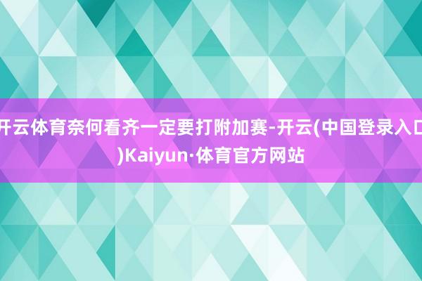 开云体育奈何看齐一定要打附加赛-开云(中国登录入口)Kaiyun·体育官方网站