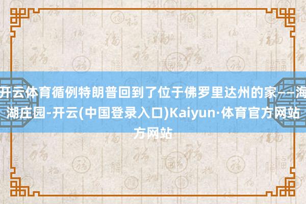 开云体育循例特朗普回到了位于佛罗里达州的家——海湖庄园-开云(中国登录入口)Kaiyun·体育官方网站