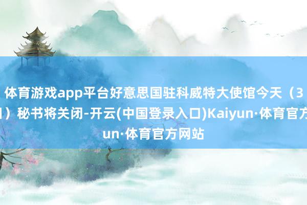体育游戏app平台好意思国驻科威特大使馆今天（3月3日）秘书将关闭-开云(中国登录入口)Kaiyun·体育官方网站