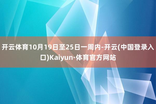 开云体育10月19日至25日一周内-开云(中国登录入口)Kaiyun·体育官方网站